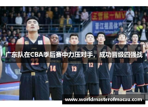 广东队在CBA季后赛中力压对手，成功晋级四强战