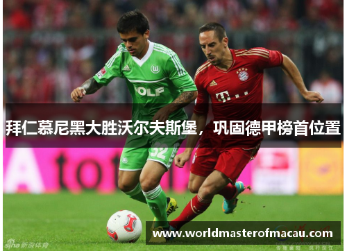 拜仁慕尼黑大胜沃尔夫斯堡，巩固德甲榜首位置