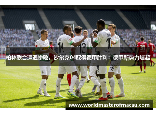 柏林联合遭遇惨败，沙尔克04取得德甲胜利：德甲新势力崛起