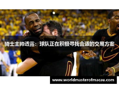 骑士主帅透露：球队正在积极寻找合适的交易方案