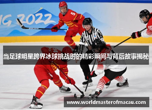 当足球明星跨界冰球挑战时的精彩瞬间与背后故事揭秘