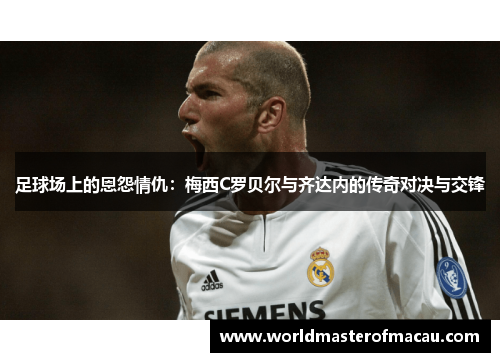 足球场上的恩怨情仇：梅西C罗贝尔与齐达内的传奇对决与交锋