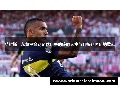 特维斯：从贫民窟到足球巨星的传奇人生与阿根廷国足的贡献