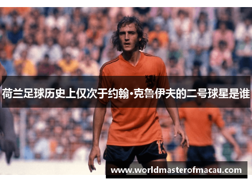 荷兰足球历史上仅次于约翰·克鲁伊夫的二号球星是谁