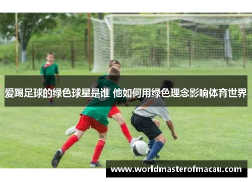 爱踢足球的绿色球星是谁 他如何用绿色理念影响体育世界