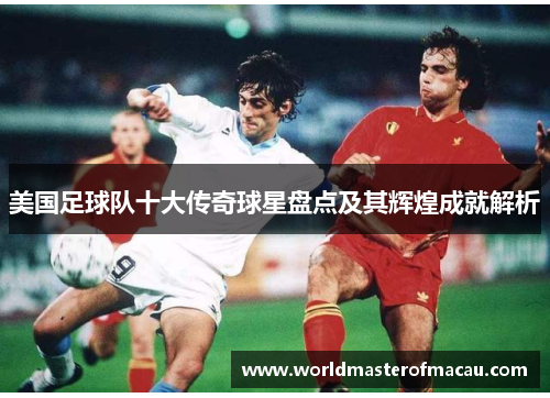 美国足球队十大传奇球星盘点及其辉煌成就解析
