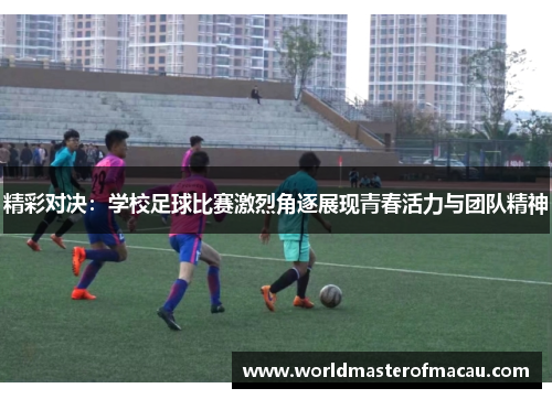 精彩对决：学校足球比赛激烈角逐展现青春活力与团队精神