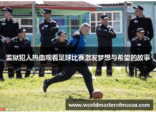 监狱犯人热血观看足球比赛激发梦想与希望的故事