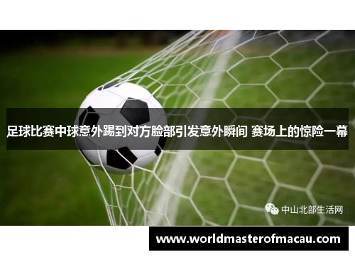 足球比赛中球意外踢到对方脸部引发意外瞬间 赛场上的惊险一幕