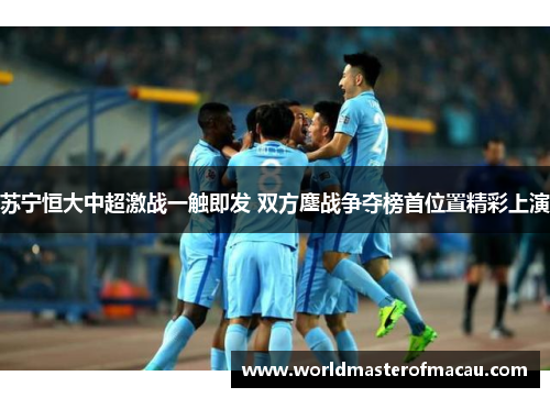 苏宁恒大中超激战一触即发 双方鏖战争夺榜首位置精彩上演