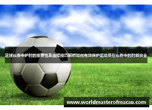 足球比赛中护肘的重要性及选择技巧解析如何有效保护运动员在比赛中的肘部安全