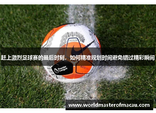 赶上激烈足球赛的最后时刻，如何精准规划时间避免错过精彩瞬间