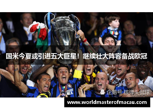 国米今夏或引进五大巨星！继续壮大阵容备战欧冠