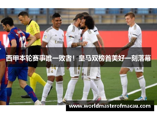 西甲本轮赛事唯一败者！皇马双榜首美好一刻落幕