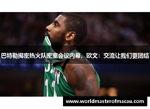巴特勒揭密热火队密室会议内幕，欧文：交流让我们更团结
