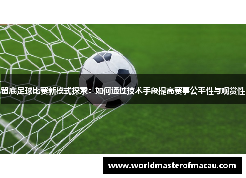 留底足球比赛新模式探索：如何通过技术手段提高赛事公平性与观赏性
