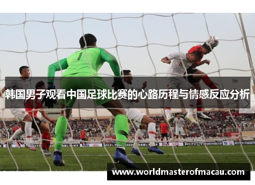 韩国男子观看中国足球比赛的心路历程与情感反应分析