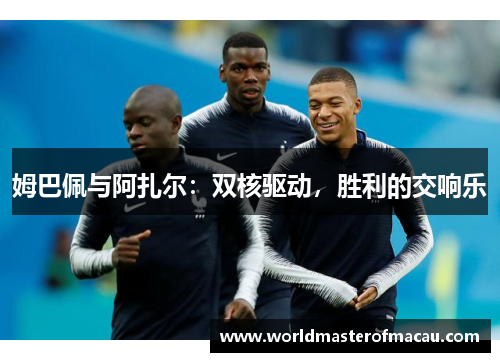 姆巴佩与阿扎尔：双核驱动，胜利的交响乐